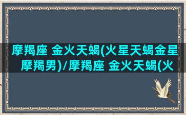 摩羯座 金火天蝎(火星天蝎金星摩羯男)/摩羯座 金火天蝎(火星天蝎金星摩羯男)-我的网站